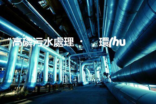 “高磷污水處理，環(huán)保先鋒，守護(hù)碧水藍(lán)天！”